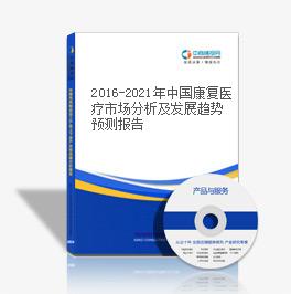 2016-2021年中国康复医疗市场分析及发展趋势预测报告