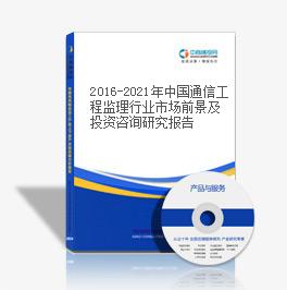 2016-2021年中国通信工程监理行业市场前景及投资咨询研究报告