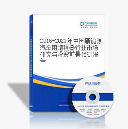 2016-2021年中国新能源汽车用增程器行业市场研究与投资前景预测报告