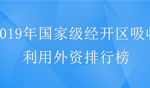 2019年国家级经开区吸收利用外资排名：广州、武汉、西安经开区前三（附榜单）