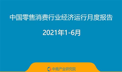 2021年1-6月中国零售消费行业经济运行月度报告（附全文）