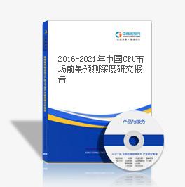 2016-2021年中国CPU市场前景预测深度研究报告