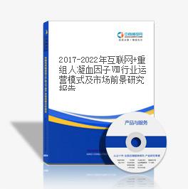 2019-2023年互联网+重组人凝血因子Ⅷ行业运营模式及市场前景研究报告